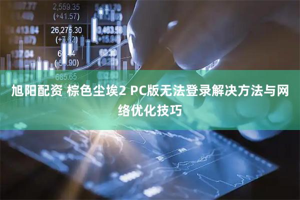 旭阳配资 棕色尘埃2 PC版无法登录解决方法与网络优化技巧