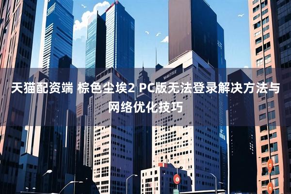天猫配资端 棕色尘埃2 PC版无法登录解决方法与网络优化技巧