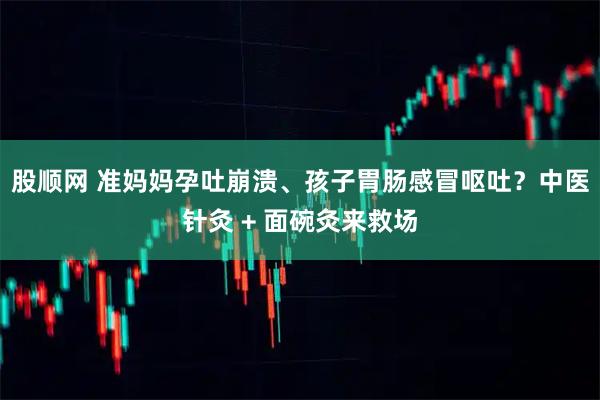 股顺网 准妈妈孕吐崩溃、孩子胃肠感冒呕吐？中医针灸 + 面碗灸来救场