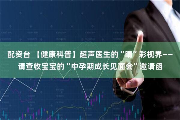 配资台 【健康科普】超声医生的“睛”彩视界——请查收宝宝的“中孕期成长见面会”邀请函