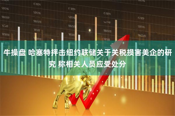 牛操盘 哈塞特抨击纽约联储关于关税损害美企的研究 称相关人员应受处分