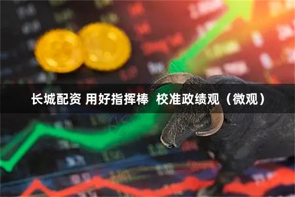 长城配资 用好指挥棒  校准政绩观（微观）