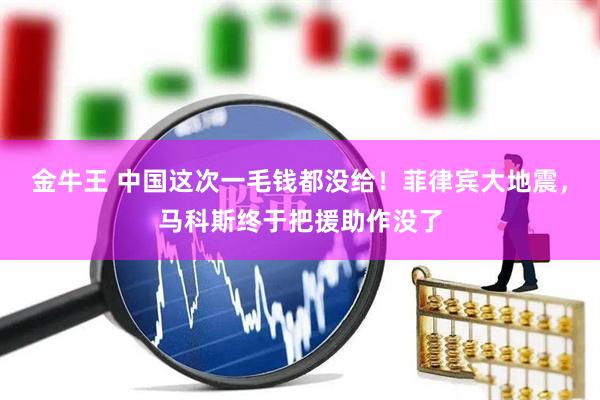 金牛王 中国这次一毛钱都没给！菲律宾大地震，马科斯终于把援助作没了