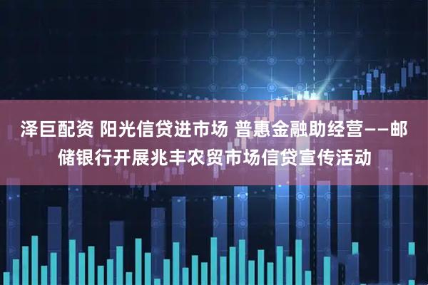 泽巨配资 阳光信贷进市场 普惠金融助经营——邮储银行开展兆丰农贸市场信贷宣传活动