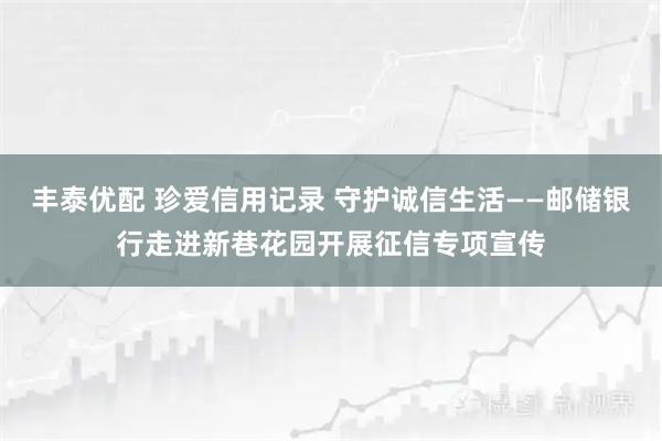 丰泰优配 珍爱信用记录 守护诚信生活——邮储银行走进新巷花园开展征信专项宣传