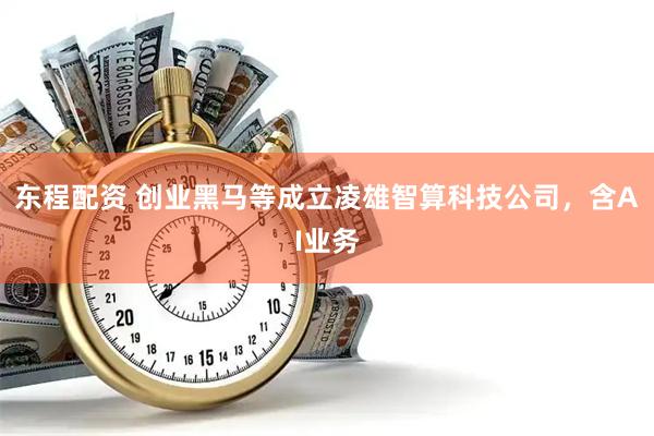 东程配资 创业黑马等成立凌雄智算科技公司，含AI业务