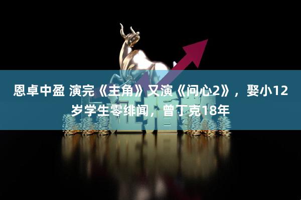 恩卓中盈 演完《主角》又演《问心2》，娶小12岁学生零绯闻，曾丁克18年